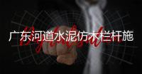廣東河道水泥仿木欄桿施工隊