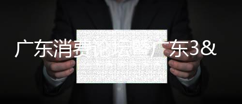 廣東消費論壇暨廣東3•15晚會啟動儀式舉行
