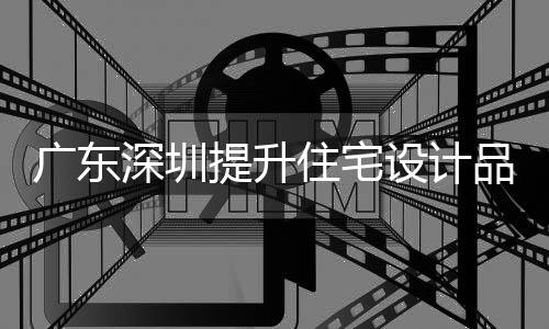廣東深圳提升住宅設計品質