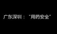廣東深圳：“用藥安全”宣傳活動進社區