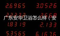 廣東安華衛浴怎么樣（安華衛浴怎么樣）