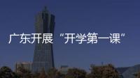 廣東開展“開學第一課”安全教育科普活動