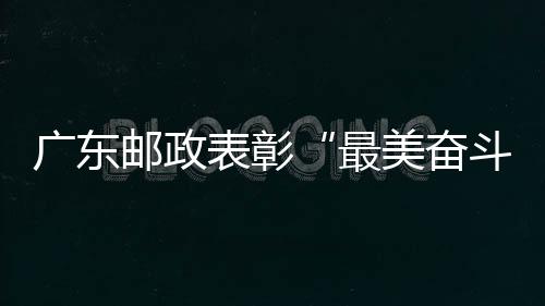 廣東郵政表彰“最美奮斗者”