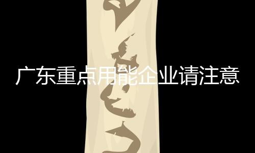 廣東重點用能企業(yè)請注意！產(chǎn)品設備摸底和更新改造工作正在進行中