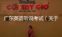 廣東英語(yǔ)聽說(shuō)考試（關(guān)于廣東英語(yǔ)聽說(shuō)考試的基本情況說(shuō)明介紹）