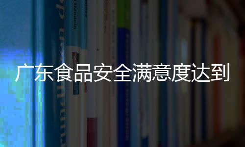 廣東食品安全滿意度達到80分以上