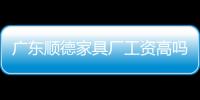 廣東順德家具廠工資高嗎（廣東順德家具）