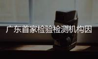 廣東首家檢驗檢測機構因承諾嚴重不實被撤銷資質認定證書