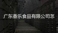 廣東香樂食品有限公司怎么樣（廣東新樂食品有限公司怎么樣）