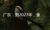 廣東：到2027年，食品工業產值力爭突破1.5萬億元