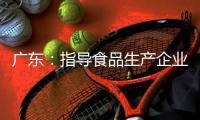 廣東：指導(dǎo)食品生產(chǎn)企業(yè)落實(shí)食品安全主體責(zé)任