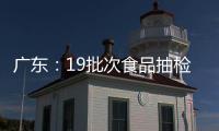 廣東：19批次食品抽檢不合格 涉及農(nóng)藥殘留、重金屬污染等問題