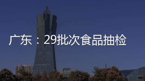 廣東：29批次食品抽檢不合格 這些包裝飲用水、花生不要買！