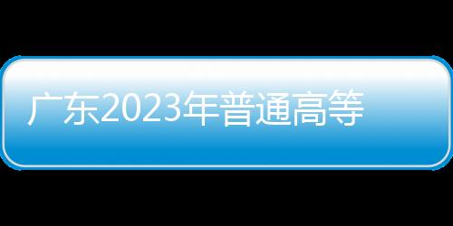 廣東2023年普通高等學校春季考試招生征集志愿通知
