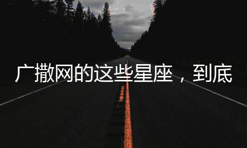 廣撒網(wǎng)的這些星座，到底有多精明?