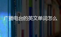 廣播電臺的英文單詞怎么寫（廣播電臺的英文）