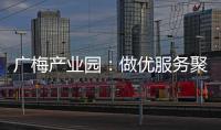 廣梅產業園：做優服務聚焦效益，推動招商成果加速落地，園區高質量發展
