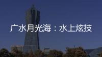 廣水月光海：水上炫技