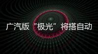 廣汽版“極光”將搭自動變速箱 售價上調