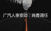 廣汽人事變動(dòng)：肖勇調(diào)任廣汽新能源副總經(jīng)理