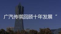 廣汽傳祺回顧十年發(fā)展“追尋偉大”成新目標