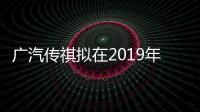 廣汽傳祺擬在2019年進入俄羅斯市場