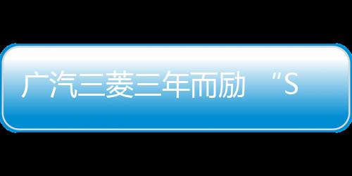 廣汽三菱三年而勵 “SUV世家”蓄勢騰飛