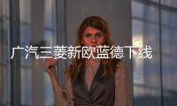 廣汽三菱新歐藍德下線 預售價為18