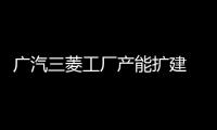 廣汽三菱工廠產能擴建 年產整車增10萬