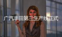 廣汽豐田第三生產線正式投產 初期產能10萬