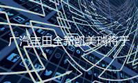 廣汽豐田全新凱美瑞將于11月16日上市
