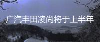 廣汽豐田凌尚將于上半年上市 A+級轎車
