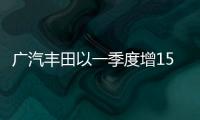 廣汽豐田以一季度增15.8% 迎突破之年