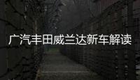 廣汽豐田威蘭達新車解讀 敢言天生高級
