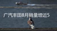 廣汽豐田8月銷量增近5成 凱美瑞同比增長