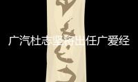 廣汽杜志堅(jiān)將出任廣愛經(jīng)紀(jì)公司總經(jīng)理