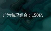 廣汽曾馮組合：150億輸血自主開放式研發(fā)