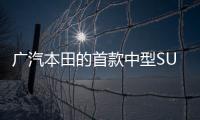 廣汽本田的首款中型SUV 你心動了嗎？