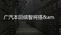 廣汽本田繽智將搭&quot;自產&quot;引擎 年內推出