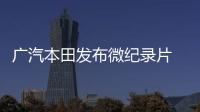 廣汽本田發(fā)布微紀(jì)錄片 向700萬車主致敬