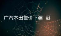 廣汽本田售價下調  冠道/雅閣最高降1萬元