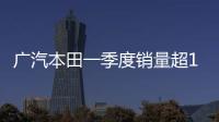 廣汽本田一季度銷量超17萬輛 雅閣16號上市