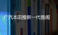 廣汽本田推新一代雅閣 換搭新動力2.0T+10AT