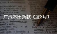 廣汽本田新款飛度8月11日上市 增2款車型