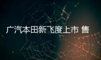 廣汽本田新飛度上市 售7.38