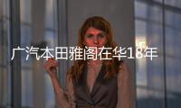 廣汽本田雅閣在華18年 銷量突破200萬臺
