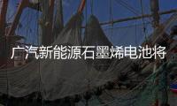 廣汽新能源石墨烯電池將進入量產(chǎn)測試