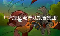 廣汽集團(tuán)與珠江投管集團(tuán)達(dá)成戰(zhàn)略合作