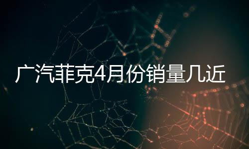 廣汽菲克4月份銷量幾近腰斬 旗下部分品牌或淪為棄子