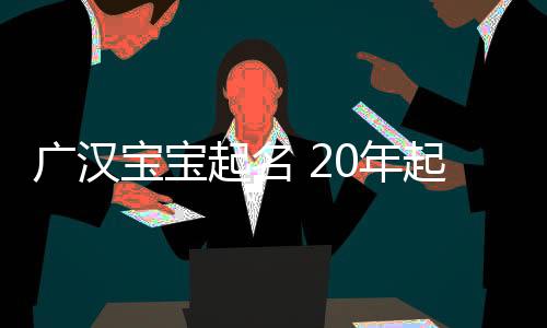 廣漢寶寶起名 20年起名經驗 國學起名新勢力